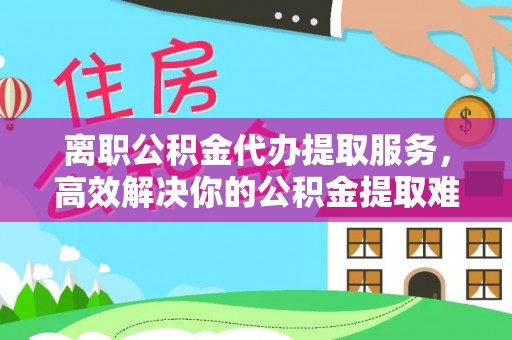 新罗离职公积金代办提取服务，高效解决你的公积金提取难题