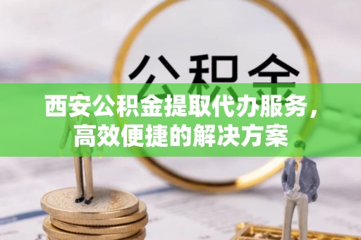 新罗西安公积金提取代办服务，高效便捷的解决方案