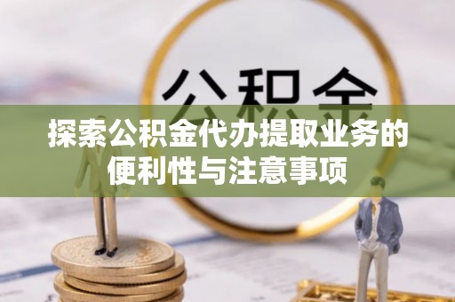 新罗探索公积金代办提取业务的便利性与注意事项