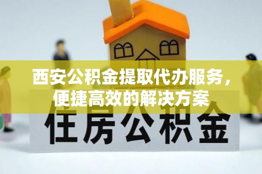 新罗西安公积金提取代办服务，便捷高效的解决方案