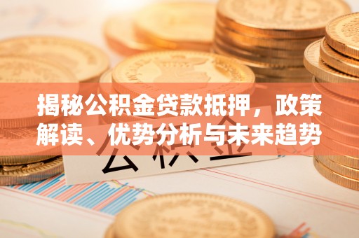 新罗揭秘公积金贷款抵押，政策解读、优势分析与未来趋势