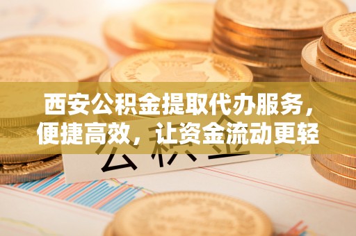 新罗西安公积金提取代办服务，便捷高效，让资金流动更轻松
