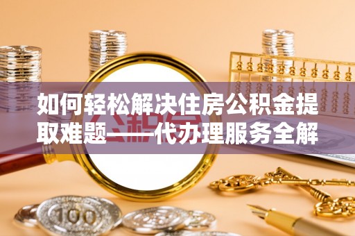 新罗如何轻松解决住房公积金提取难题——代办理服务全解析