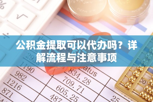 新罗公积金提取可以代办吗？详解流程与注意事项