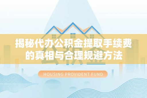 新罗揭秘代办公积金提取手续费的真相与合理规避方法