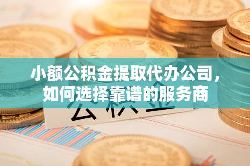 新罗小额公积金提取代办公司，如何选择靠谱的服务商