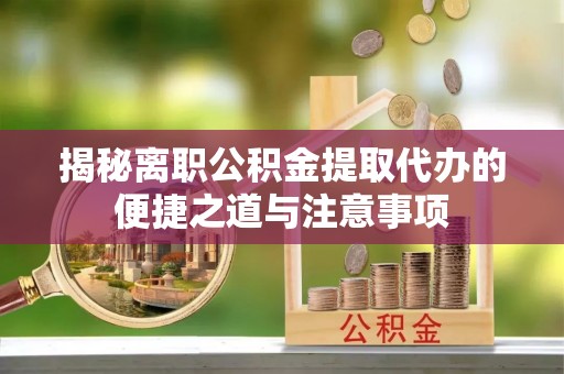 新罗揭秘离职公积金提取代办的便捷之道与注意事项