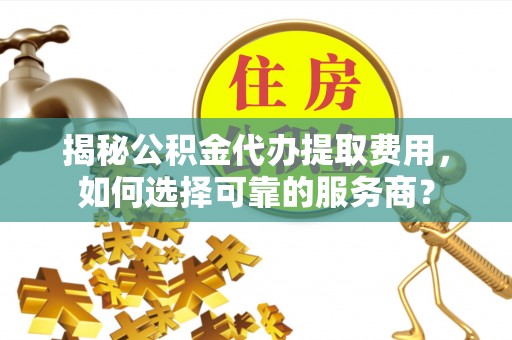 新罗揭秘公积金代办提取费用，如何选择可靠的服务商？