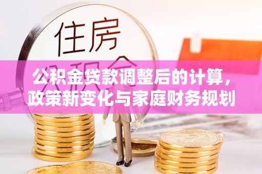 新罗公积金贷款调整后的计算，政策新变化与家庭财务规划