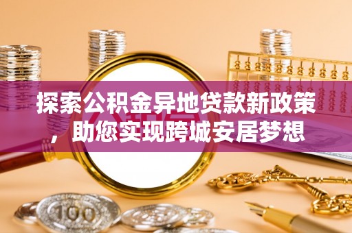 新罗探索公积金异地贷款新政策，助您实现跨城安居梦想
