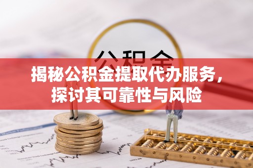 新罗揭秘公积金提取代办服务，探讨其可靠性与风险
