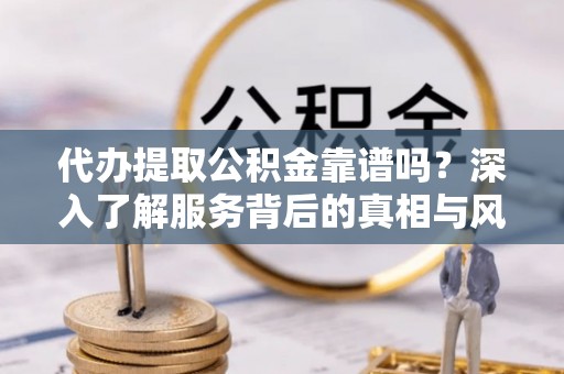 新罗代办提取公积金靠谱吗？深入了解服务背后的真相与风险