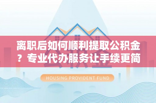 新罗离职后如何顺利提取公积金？专业代办服务让手续更简单