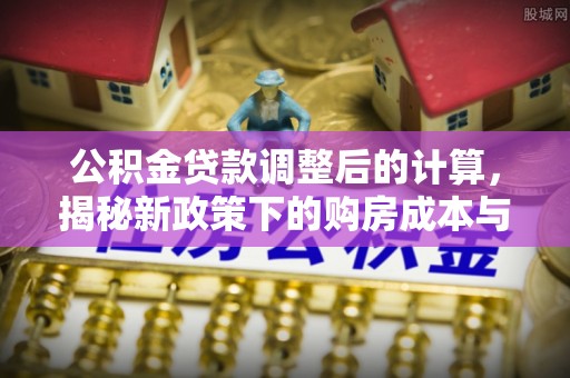 新罗公积金贷款调整后的计算，揭秘新政策下的购房成本与规划策略