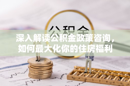 新罗深入解读公积金政策咨询，如何最大化你的住房福利