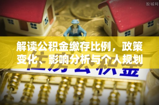 新罗解读公积金缴存比例，政策变化、影响分析与个人规划