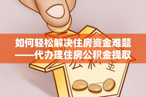新罗如何轻松解决住房资金难题——代办理住房公积金提取服务详解