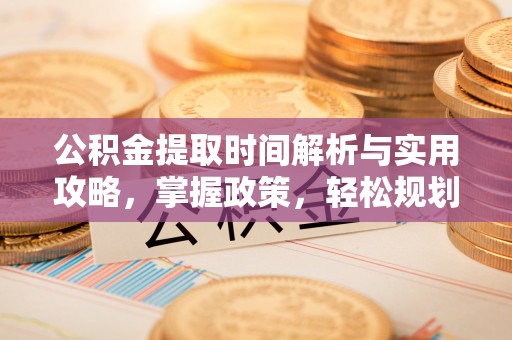 新罗公积金提取时间解析与实用攻略，掌握政策，轻松规划未来