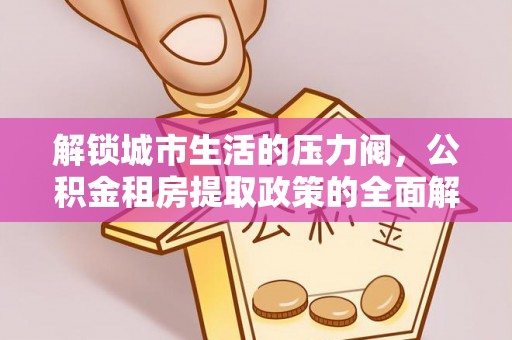 新罗解锁城市生活的压力阀，公积金租房提取政策的全面解析与实践指南