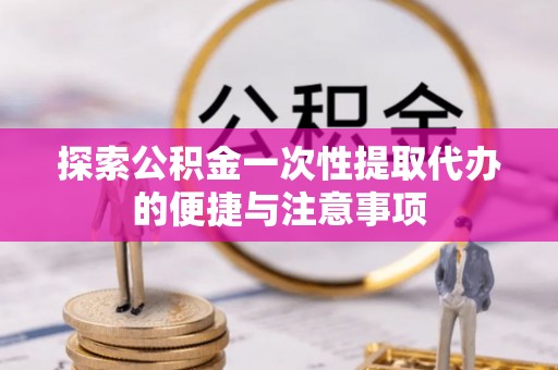 新罗探索公积金一次性提取代办的便捷与注意事项