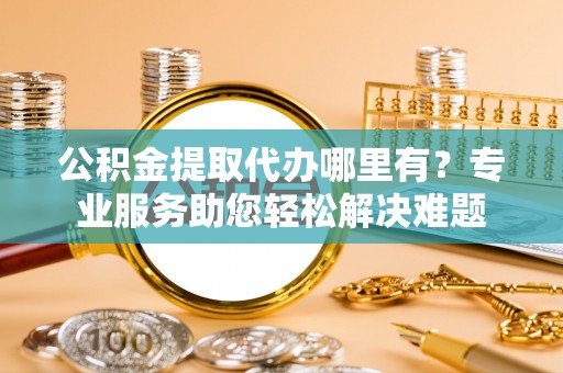 新罗公积金提取代办哪里有？专业服务助您轻松解决难题