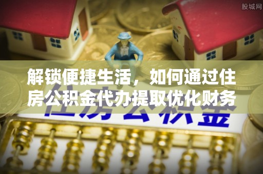 新罗解锁便捷生活，如何通过住房公积金代办提取优化财务规划