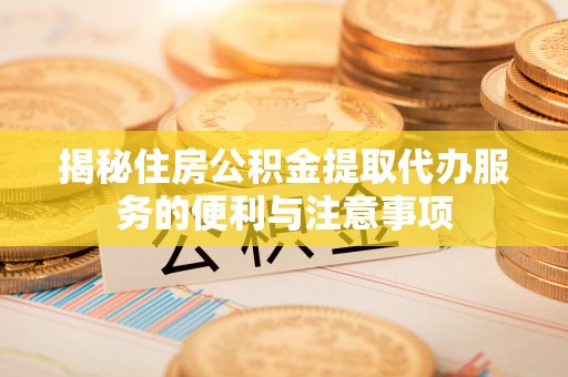新罗揭秘住房公积金提取代办服务的便利与注意事项