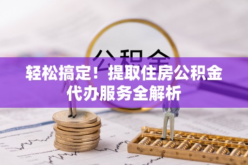 新罗轻松搞定！提取住房公积金代办服务全解析