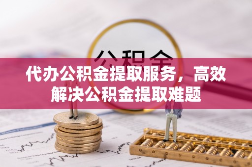 新罗代办公积金提取服务，高效解决公积金提取难题