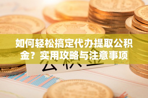 新罗如何轻松搞定代办提取公积金？实用攻略与注意事项