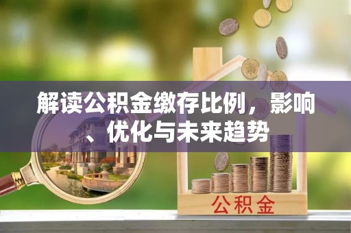 新罗解读公积金缴存比例，影响、优化与未来趋势