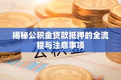 新罗揭秘公积金贷款抵押的全流程与注意事项