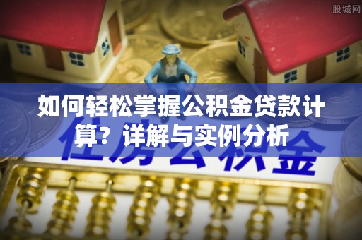 新罗如何轻松掌握公积金贷款计算？详解与实例分析