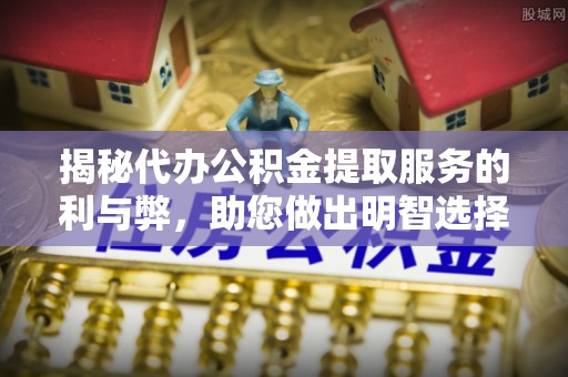新罗揭秘代办公积金提取服务的利与弊，助您做出明智选择