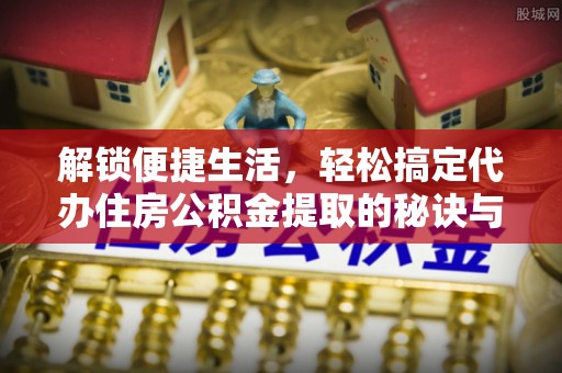 新罗解锁便捷生活，轻松搞定代办住房公积金提取的秘诀与技巧