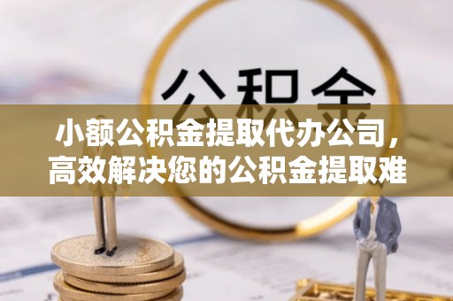 新罗小额公积金提取代办公司，高效解决您的公积金提取难题