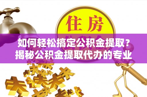 新罗如何轻松搞定公积金提取？揭秘公积金提取代办的专业服务