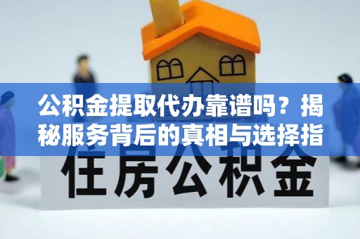 新罗公积金提取代办靠谱吗？揭秘服务背后的真相与选择指南