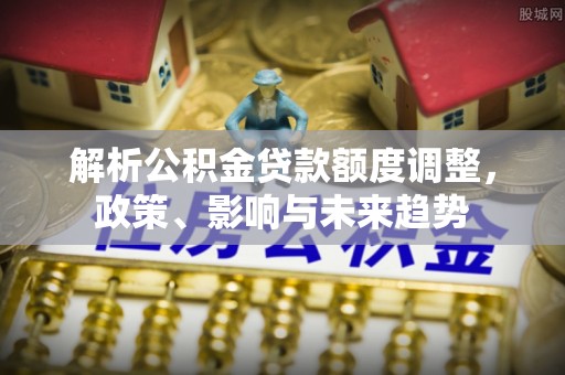 新罗解析公积金贷款额度调整，政策、影响与未来趋势