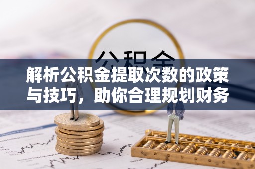 新罗解析公积金提取次数的政策与技巧，助你合理规划财务未来