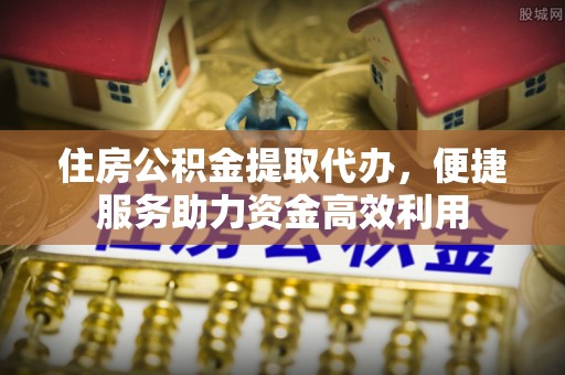 新罗住房公积金提取代办，便捷服务助力资金高效利用