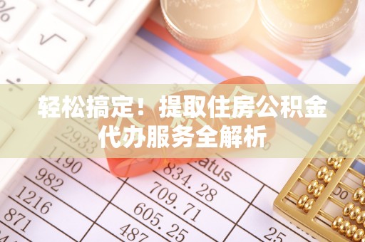 新罗轻松搞定！提取住房公积金代办服务全解析