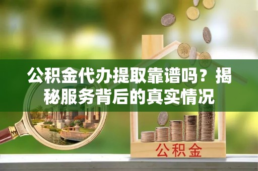 新罗公积金代办提取靠谱吗？揭秘服务背后的真实情况