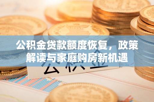新罗公积金贷款额度恢复，政策解读与家庭购房新机遇