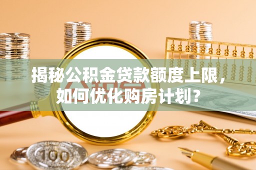 新罗揭秘公积金贷款额度上限，如何优化购房计划？