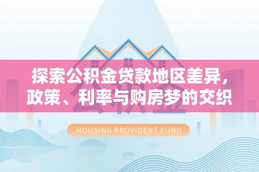 新罗探索公积金贷款地区差异，政策、利率与购房梦的交织