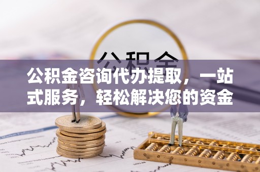 新罗公积金咨询代办提取，一站式服务，轻松解决您的资金需求