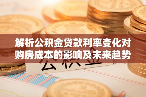 新罗解析公积金贷款利率变化对购房成本的影响及未来趋势