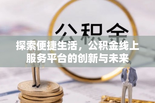 新罗探索便捷生活，公积金线上服务平台的创新与未来