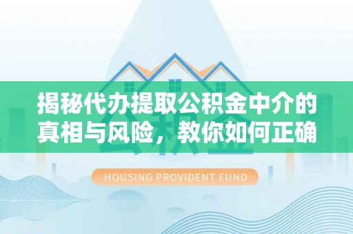 新罗揭秘代办提取公积金中介的真相与风险，教你如何正确操作